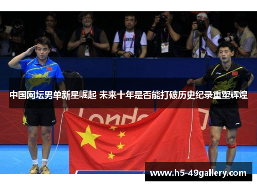 中国网坛男单新星崛起 未来十年是否能打破历史纪录重塑辉煌